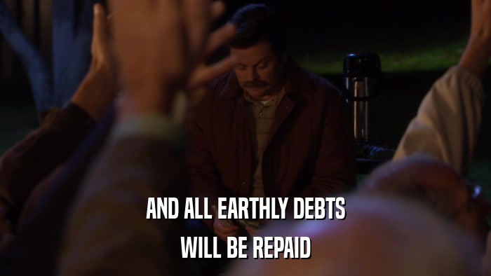 AND ALL EARTHLY DEBTS WILL BE REPAID 