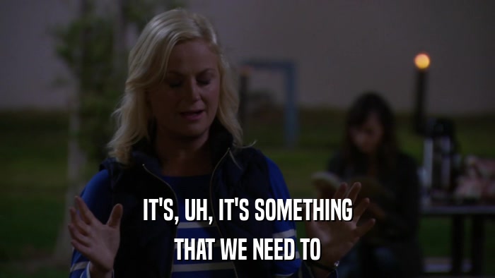IT'S, UH, IT'S SOMETHING THAT WE NEED TO 