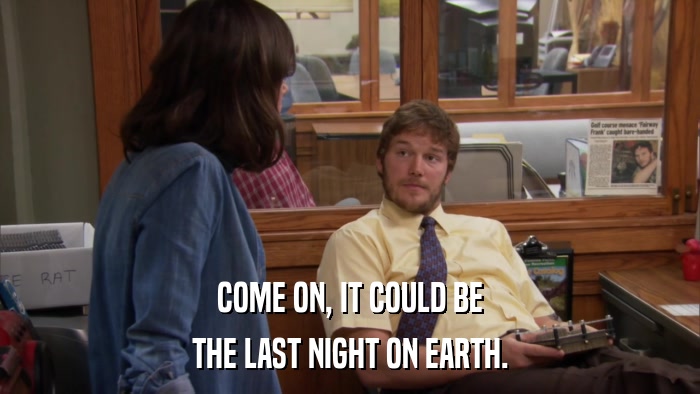 COME ON, IT COULD BE THE LAST NIGHT ON EARTH. 
