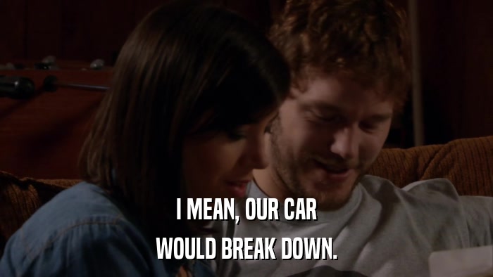 I MEAN, OUR CAR WOULD BREAK DOWN. 
