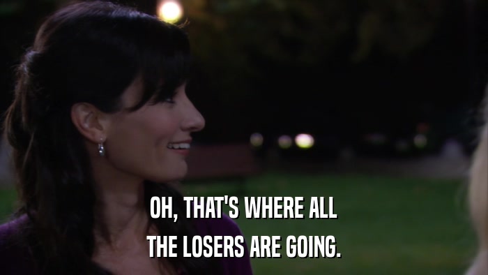 OH, THAT'S WHERE ALL THE LOSERS ARE GOING. 