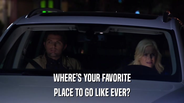 WHERE'S YOUR FAVORITE PLACE TO GO LIKE EVER? 