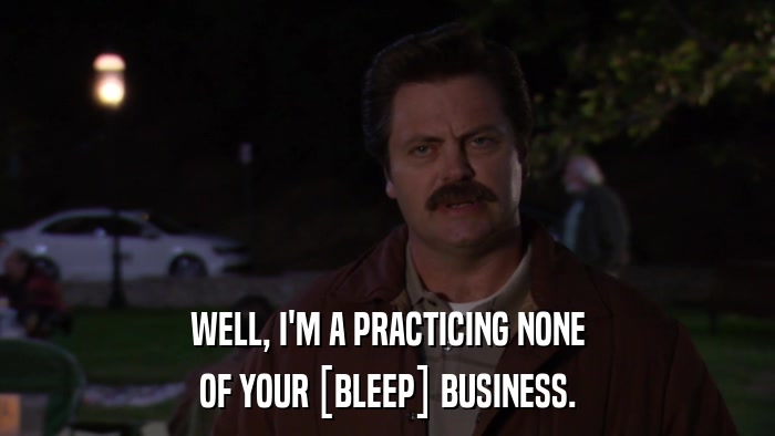 WELL, I'M A PRACTICING NONE OF YOUR [BLEEP] BUSINESS. 