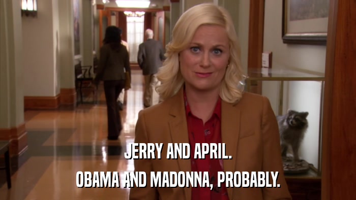 JERRY AND APRIL. OBAMA AND MADONNA, PROBABLY. 