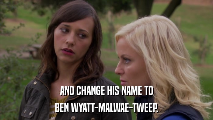 AND CHANGE HIS NAME TO BEN WYATT-MALWAE-TWEEP. 