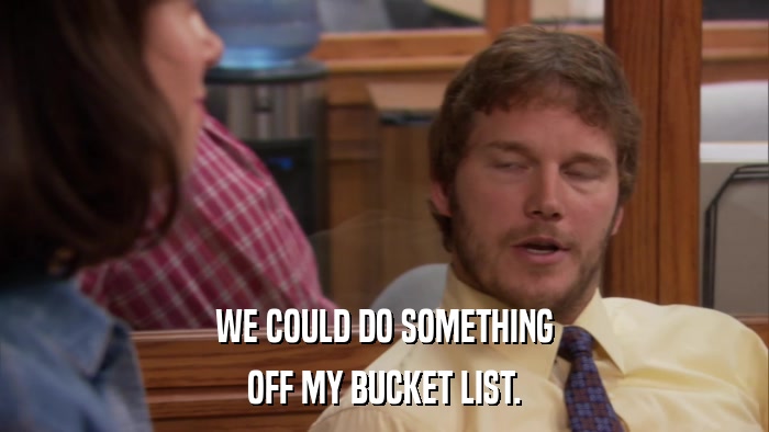 WE COULD DO SOMETHING OFF MY BUCKET LIST. 