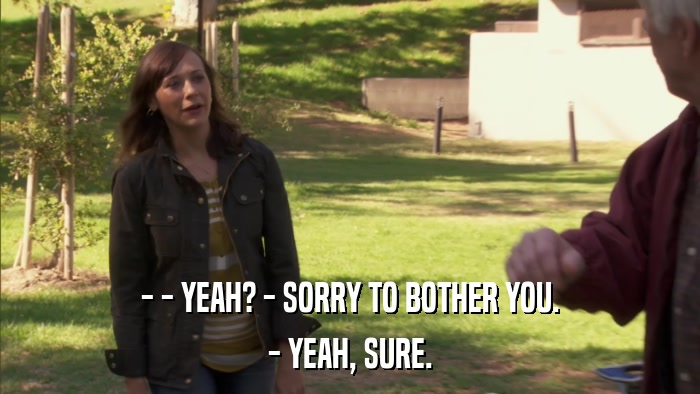 - - YEAH? - SORRY TO BOTHER YOU. - YEAH, SURE. 