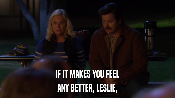 IF IT MAKES YOU FEEL ANY BETTER, LESLIE, 