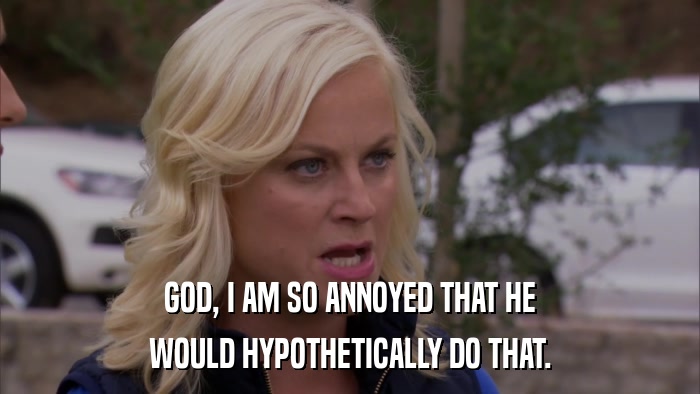GOD, I AM SO ANNOYED THAT HE WOULD HYPOTHETICALLY DO THAT. 