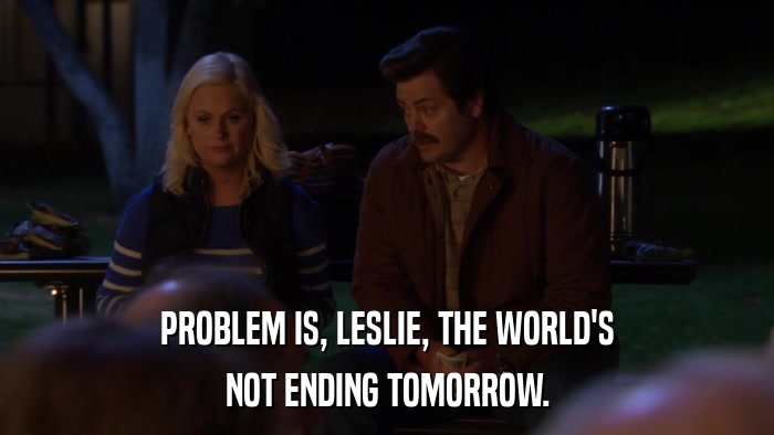 PROBLEM IS, LESLIE, THE WORLD'S NOT ENDING TOMORROW. 
