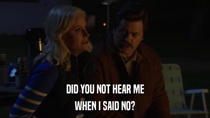 DID YOU NOT HEAR ME WHEN I SAID NO? 