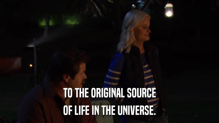 TO THE ORIGINAL SOURCE OF LIFE IN THE UNIVERSE. 
