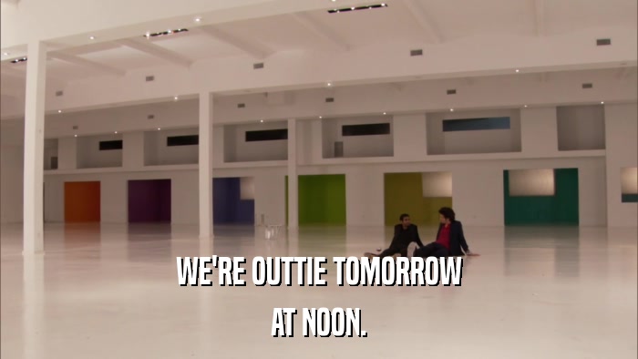 WE'RE OUTTIE TOMORROW AT NOON. 