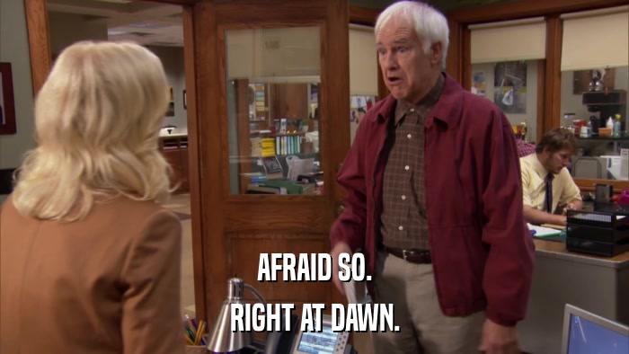 AFRAID SO. RIGHT AT DAWN. 