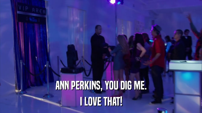 ANN PERKINS, YOU DIG ME. I LOVE THAT! 