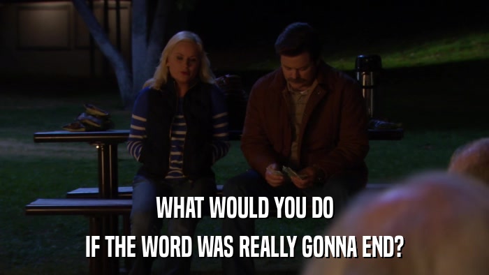 WHAT WOULD YOU DO IF THE WORD WAS REALLY GONNA END? 