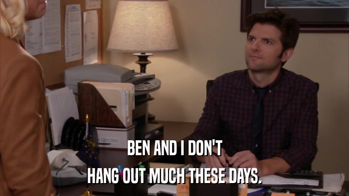 BEN AND I DON'T HANG OUT MUCH THESE DAYS. 