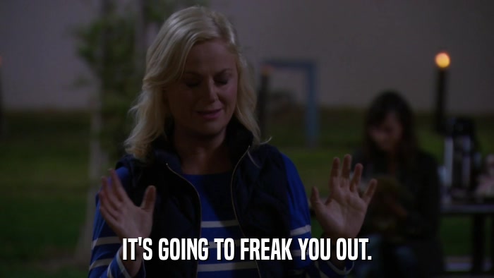 IT'S GOING TO FREAK YOU OUT.  