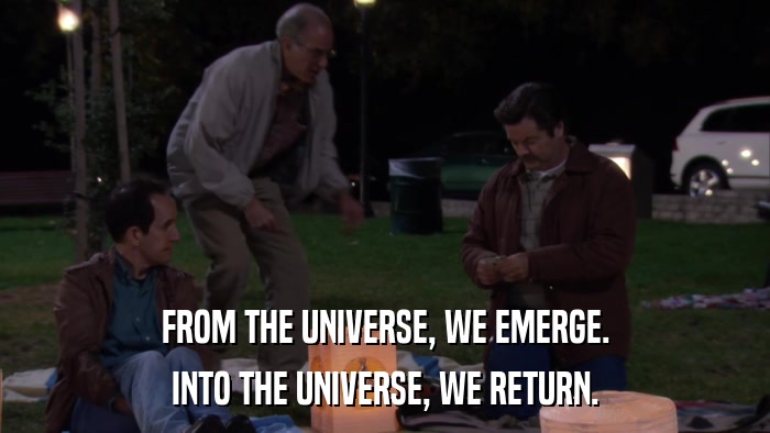 FROM THE UNIVERSE, WE EMERGE. INTO THE UNIVERSE, WE RETURN. 