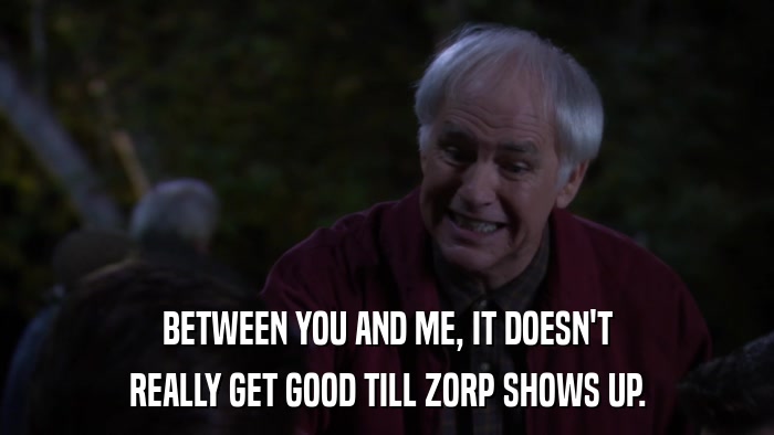 BETWEEN YOU AND ME, IT DOESN'T REALLY GET GOOD TILL ZORP SHOWS UP. 