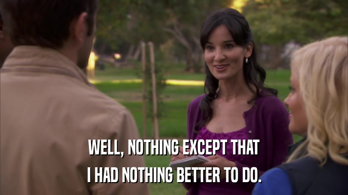 WELL, NOTHING EXCEPT THAT I HAD NOTHING BETTER TO DO. 
