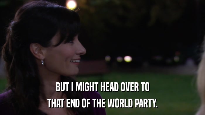 BUT I MIGHT HEAD OVER TO THAT END OF THE WORLD PARTY. 