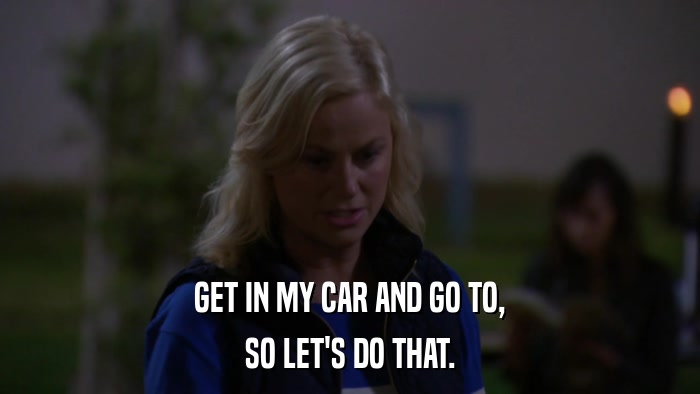 GET IN MY CAR AND GO TO, SO LET'S DO THAT. 