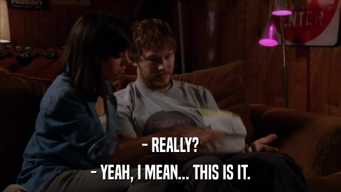 - REALLY? - YEAH, I MEAN... THIS IS IT. 