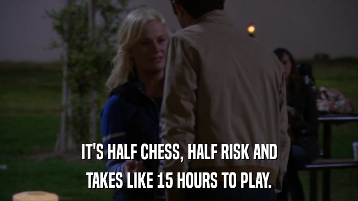 IT'S HALF CHESS, HALF RISK AND TAKES LIKE 15 HOURS TO PLAY. 