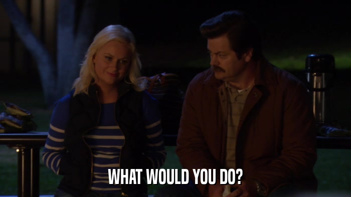WHAT WOULD YOU DO?  
