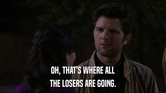 OH, THAT'S WHERE ALL THE LOSERS ARE GOING. 