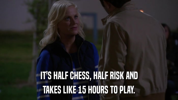 IT'S HALF CHESS, HALF RISK AND TAKES LIKE 15 HOURS TO PLAY. 