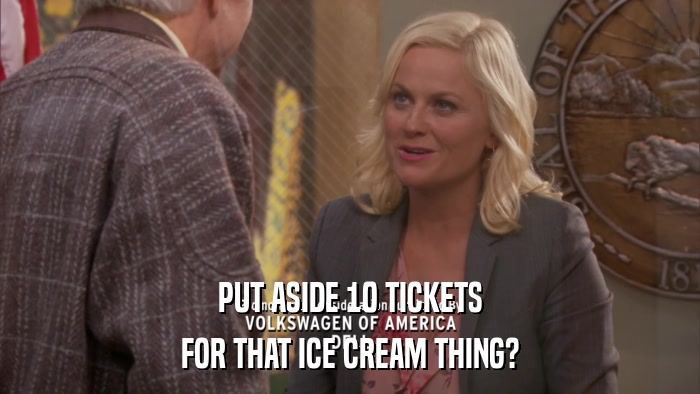 PUT ASIDE 10 TICKETS FOR THAT ICE CREAM THING? 