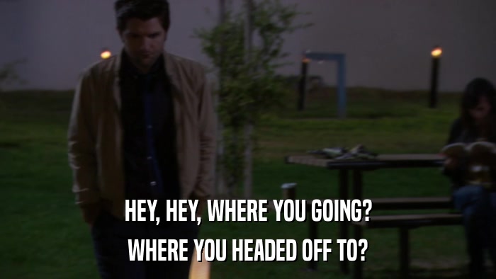 HEY, HEY, WHERE YOU GOING? WHERE YOU HEADED OFF TO? 