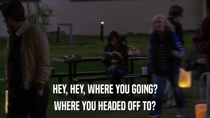 HEY, HEY, WHERE YOU GOING? WHERE YOU HEADED OFF TO? 