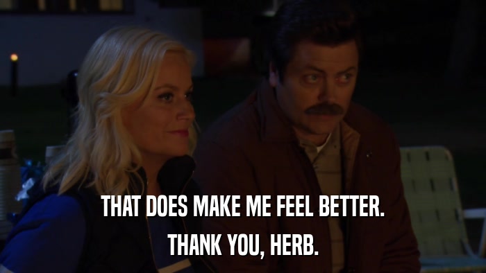 THAT DOES MAKE ME FEEL BETTER. THANK YOU, HERB. 