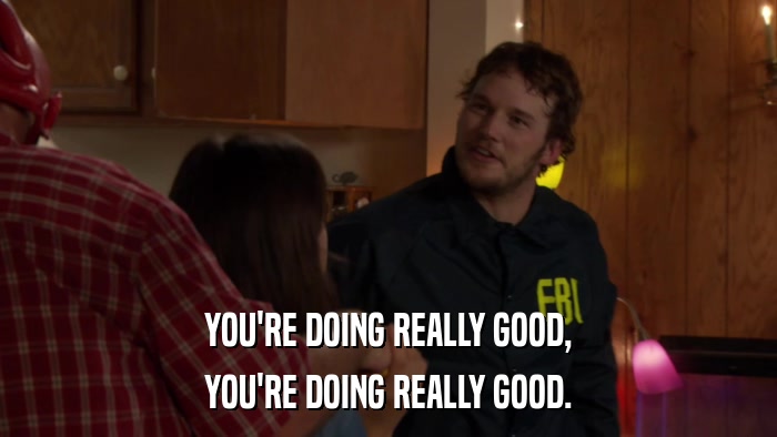YOU'RE DOING REALLY GOOD, YOU'RE DOING REALLY GOOD. 