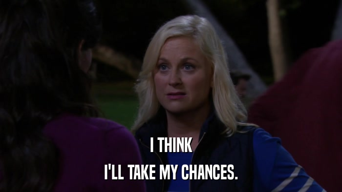 I THINK I'LL TAKE MY CHANCES. 