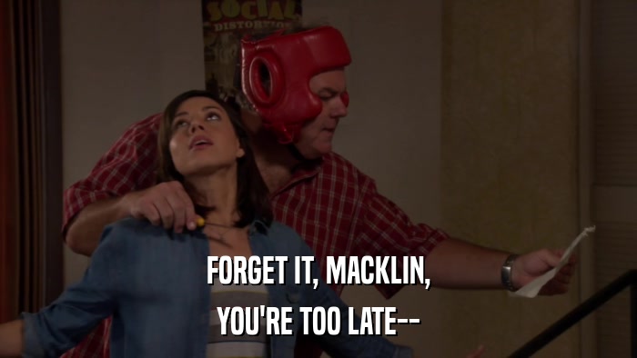 FORGET IT, MACKLIN, YOU'RE TOO LATE-- 