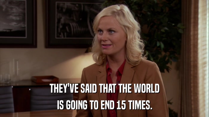 THEY'VE SAID THAT THE WORLD IS GOING TO END 15 TIMES. 