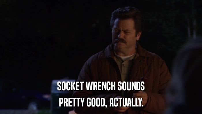 SOCKET WRENCH SOUNDS PRETTY GOOD, ACTUALLY. 