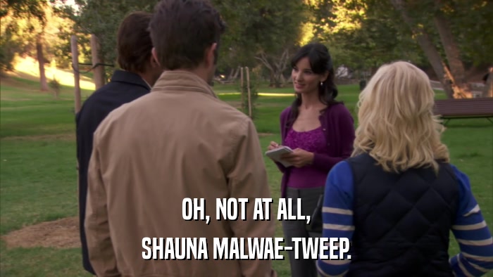 OH, NOT AT ALL, SHAUNA MALWAE-TWEEP. 