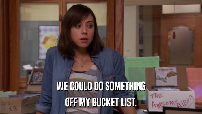 WE COULD DO SOMETHING OFF MY BUCKET LIST. 