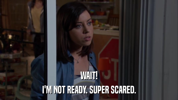 WAIT! I'M NOT READY. SUPER SCARED. 