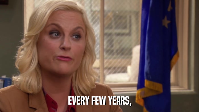 EVERY FEW YEARS,  