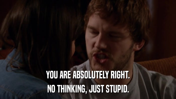 YOU ARE ABSOLUTELY RIGHT. NO THINKING, JUST STUPID. 