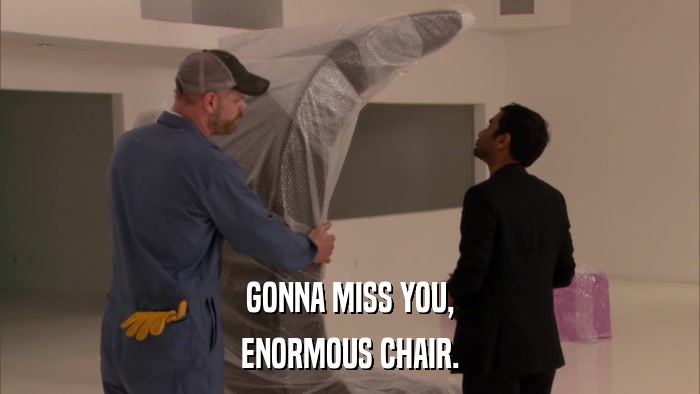 GONNA MISS YOU, ENORMOUS CHAIR. 