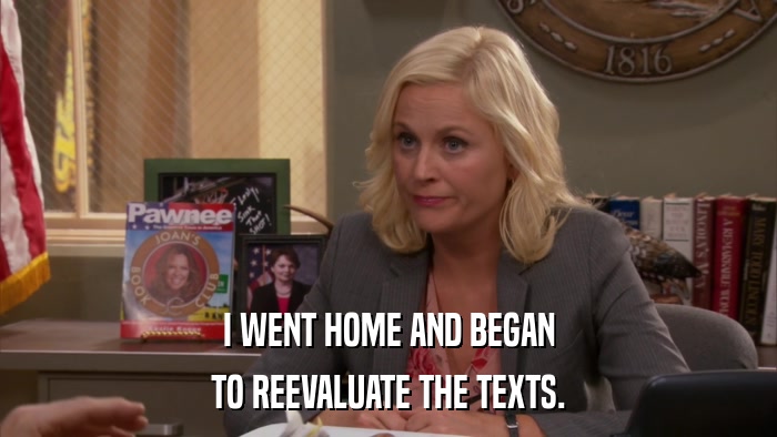 I WENT HOME AND BEGAN TO REEVALUATE THE TEXTS. 