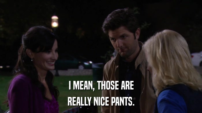 I MEAN, THOSE ARE REALLY NICE PANTS. 