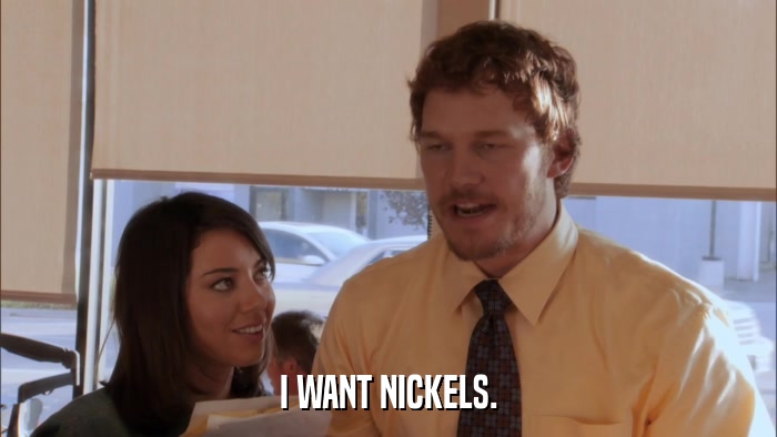 I WANT NICKELS.  
